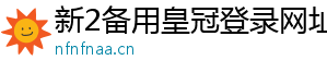 新2备用皇冠登录网址官方版